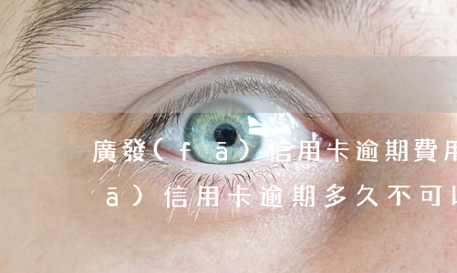 廣發(fā)信用卡逾期費用過高(廣發(fā)信用卡逾期多久不可以用)