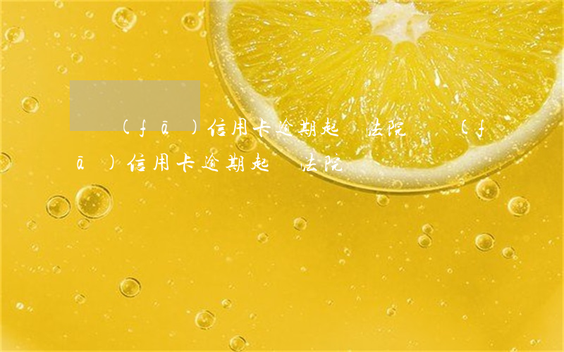 廣發(fā)信用卡逾期起訴法院(廣發(fā)信用卡逾期起訴法院)