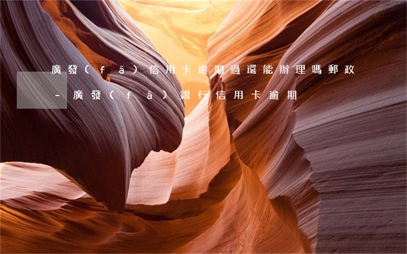 廣發(fā)信用卡逾期過還能辦理嗎郵政-廣發(fā)銀行信用卡 逾期