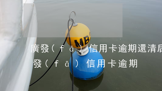 廣發(fā)信用卡逾期還清后顯示正常(廣發(fā) 信用卡 逾期)
