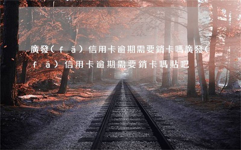 廣發(fā)信用卡逾期需要銷卡嗎(廣發(fā)信用卡逾期需要銷卡嗎貼吧)