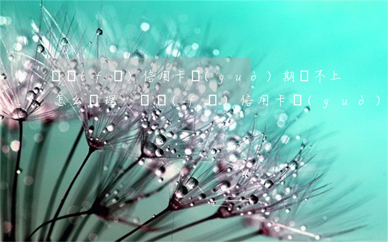 廣發(fā)信用卡過(guò)期還不上怎么辦理-廣發(fā)信用卡 過(guò)期