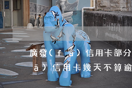 廣發(fā)信用卡部分逾期十天(廣發(fā)信用卡幾天不算逾期)