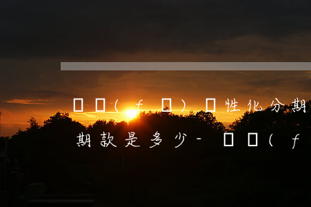 廣發(fā)個性化分期協(xié)議首期款是多少-廣發(fā) 個性化分期