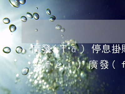 廣發(fā)停息掛賬還收手續(xù)費(fèi)(廣發(fā)申請(qǐng)停息掛賬打哪個(gè)電話)
