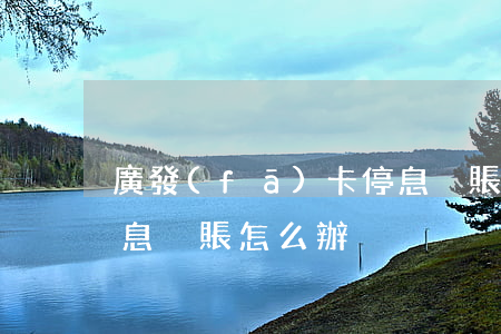 廣發(fā)卡停息掛賬 廣發(fā)卡停息掛賬怎么辦