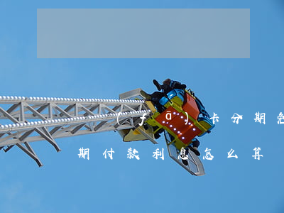 廣發(fā)卡分期免息(廣發(fā)卡分期付款利息怎么算)