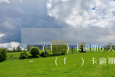 廣發(fā)卡逾期6天還可以還最低額嗎-廣發(fā)卡逾期了幾天還進(jìn)去還有額度可用嗎