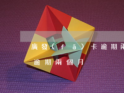廣發(fā)卡逾期兩個月(廣發(fā)卡逾期兩個月)