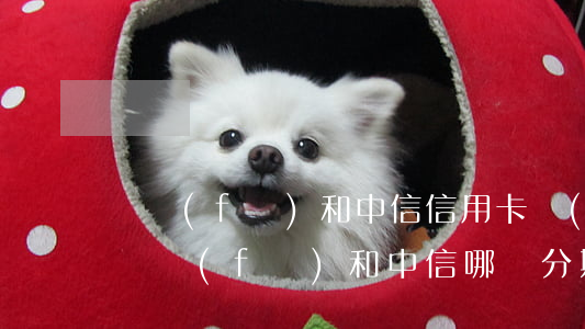 廣發(fā)和中信信用卡協(xié)商(廣發(fā)和中信哪個分期劃算)