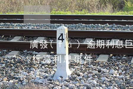 廣發(fā)逾期利息巨高(廣發(fā)銀行高利息事件)