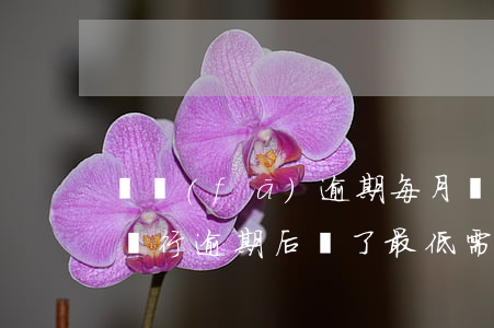 廣發(fā)逾期每月還一千(廣發(fā)銀行逾期后還了最低需要全款還)