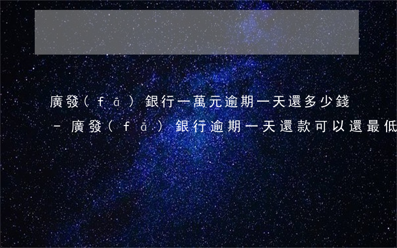 廣發(fā)銀行一萬元逾期一天還多少錢-廣發(fā)銀行逾期一天還款 可以還最低嗎