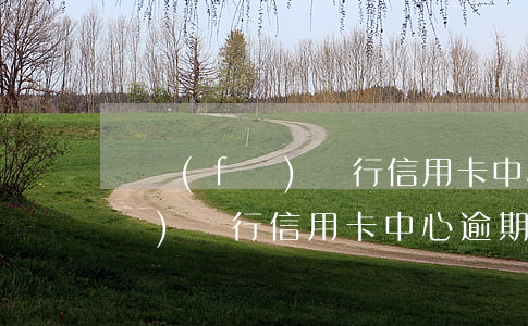 廣發(fā)銀行信用卡中心逾期(廣發(fā)銀行信用卡中心逾期利息)