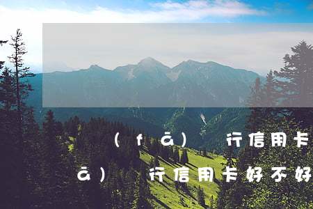 廣發(fā)銀行信用卡好不好-廣發(fā)銀行信用卡好不好用