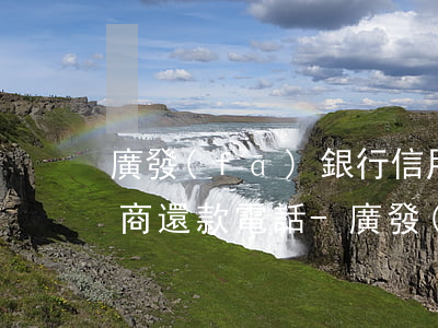 廣發(fā)銀行信用卡如何協(xié)商還款電話-廣發(fā)銀行信用卡如何協(xié)商還款電話號(hào)碼