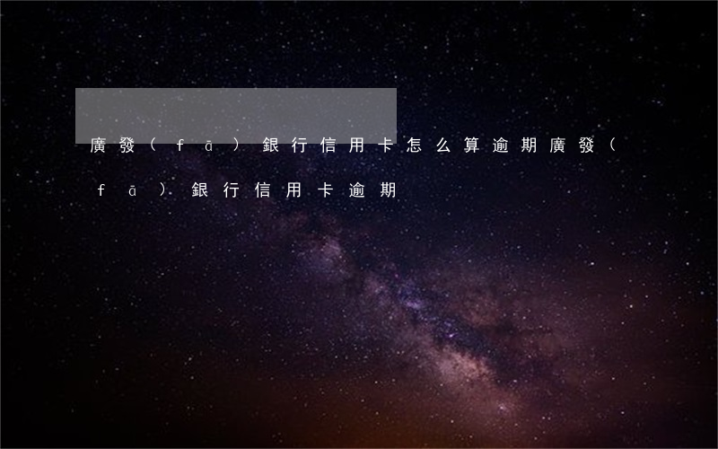 廣發(fā)銀行信用卡怎么算逾期(廣發(fā)銀行信用卡 逾期)