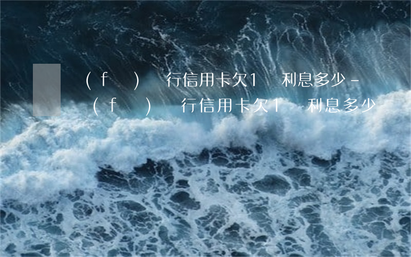 廣發(fā)銀行信用卡欠1萬利息多少-廣發(fā)銀行信用卡欠1萬利息多少錢
