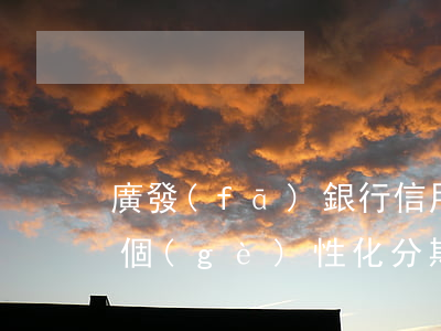 廣發(fā)銀行信用卡申請(qǐng)個(gè)性化分期還款條件-廣發(fā)銀行信用卡申請(qǐng)個(gè)性化分期還款條件是什么