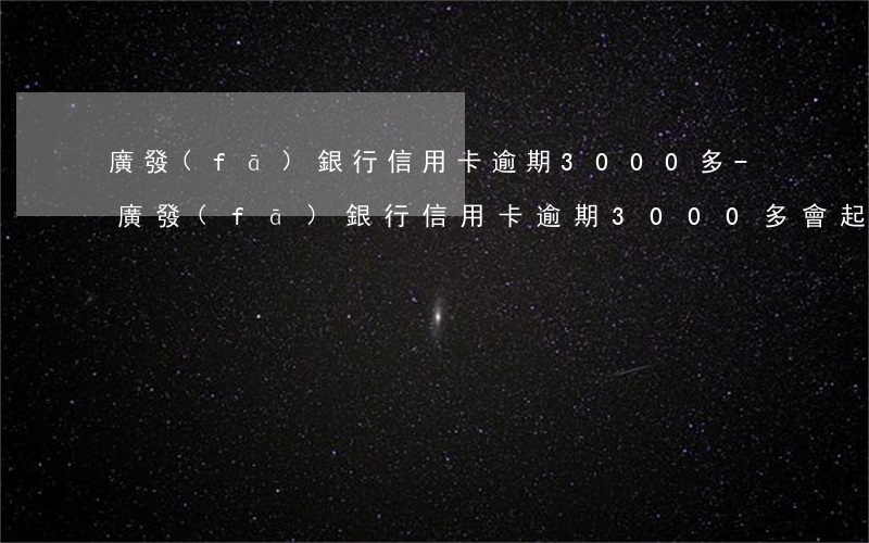 廣發(fā)銀行信用卡逾期3000多-廣發(fā)銀行信用卡逾期3000多會起訴嗎