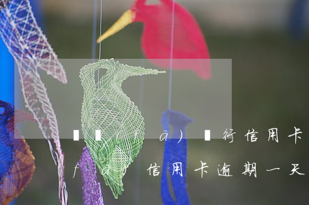 廣發(fā)銀行信用卡逾期32天(廣發(fā)信用卡 逾期一天)