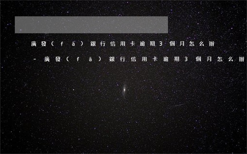 廣發(fā)銀行信用卡逾期3個月怎么辦-廣發(fā)銀行信用卡逾期3個月怎么辦理