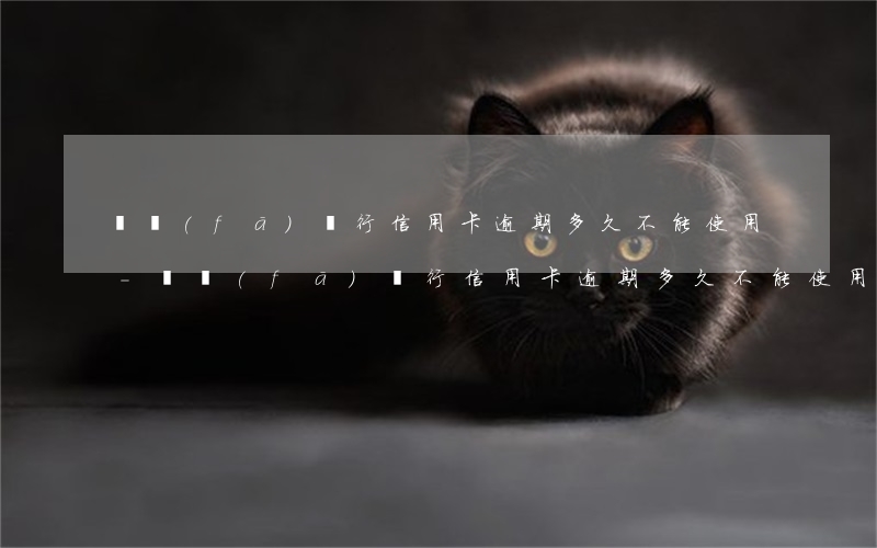 廣發(fā)銀行信用卡逾期多久不能使用-廣發(fā)銀行信用卡逾期多久不能使用了