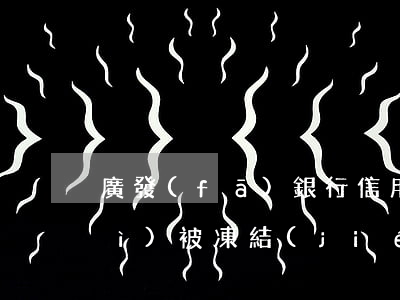廣發(fā)銀行信用卡逾期多久會(huì)被凍結(jié)-廣發(fā)銀行信用卡逾期多久會(huì)被凍結(jié)嗎