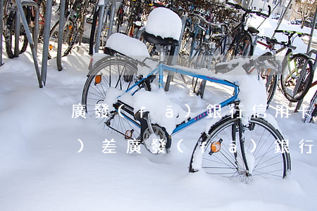 廣發(fā)銀行信用卡逾期容時(shí)差(廣發(fā)銀行信用卡逾期二天有沒有影響?)