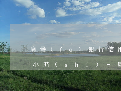 廣發(fā)銀行信用卡逾期幾個(gè)小時(shí)-廣發(fā)信用卡 逾期一天