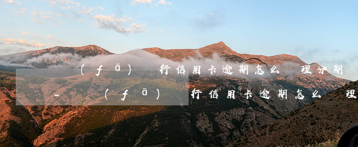 廣發(fā)銀行信用卡逾期怎么辦理分期-廣發(fā)銀行信用卡逾期怎么辦理分期還款