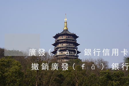 廣發(fā)銀行信用卡逾期申請撤銷(如何撤銷廣發(fā)銀行信用卡)