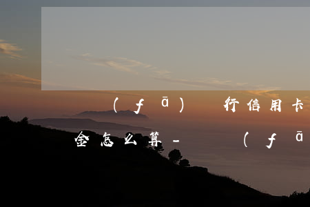 廣發(fā)銀行信用卡逾期違約金和滯納金怎么算-廣發(fā)銀行信用卡逾期違約金和滯納金怎么算的