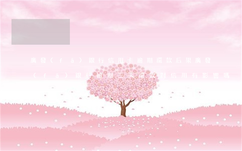 廣發(fā)銀行信用卡逾期還款后果(廣發(fā)銀行逾期三天還款對信用有影響嗎)