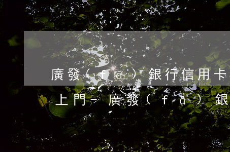 廣發(fā)銀行信用卡逾期電話通知下午上門-廣發(fā)銀行信用卡逾期電話通知下午上門催收