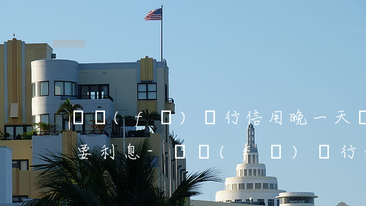廣發(fā)銀行信用晚一天還款為什么還要利息-廣發(fā)銀行信用晚一天還款為什么還要利息呢