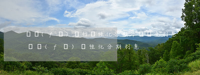 廣發(fā)銀行個性化分期不給減免利息（廣發(fā)個性化分期利息）