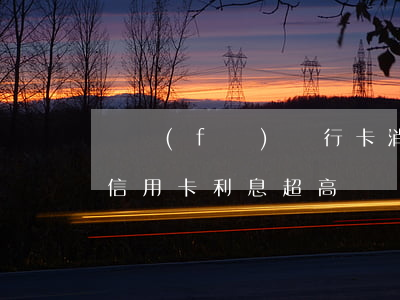廣發(fā)銀行卡消費利息（廣發(fā)信用卡利息超高）