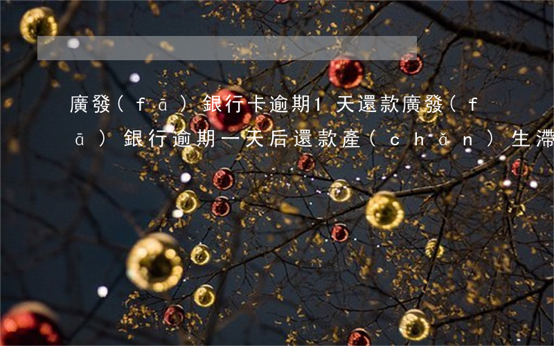 廣發(fā)銀行卡逾期1天還款(廣發(fā)銀行逾期一天后還款產(chǎn)生滯納金)