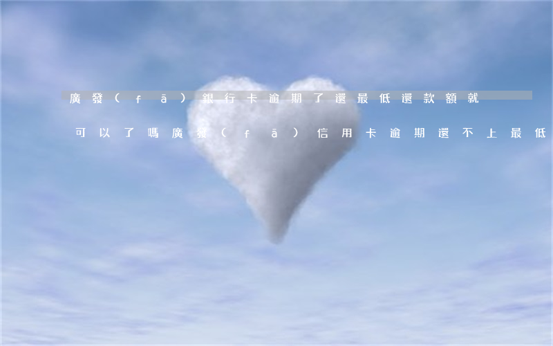 廣發(fā)銀行卡逾期了還最低還款額就可以了嗎（廣發(fā)信用卡逾期還不上最低還款）