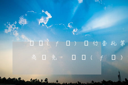 廣發(fā)銀行委托第三方協(xié)商減免-廣發(fā)銀行委托第三方協(xié)商減免違約金