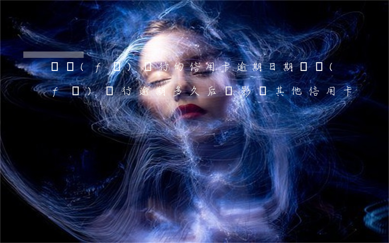 廣發(fā)銀行的信用卡逾期日期(廣發(fā)銀行逾期多久后會影響其他信用卡)