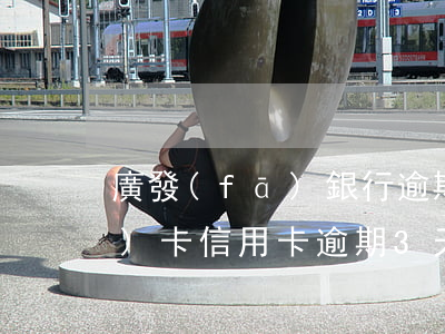 廣發(fā)銀行逾期3天還款(廣發(fā)卡信用卡逾期3天)