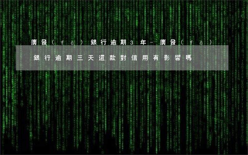 廣發(fā)銀行逾期3年-廣發(fā)銀行逾期三天還款對信用有影響嗎