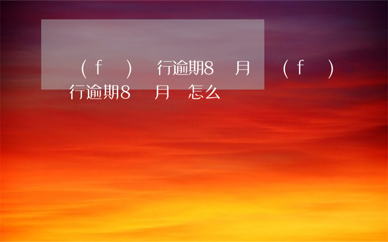 廣發(fā)銀行逾期8個月(廣發(fā)銀行逾期8個月會怎么樣)