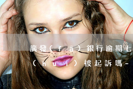 廣發(fā)銀行逾期七萬(wàn)多會(huì)被起訴嗎-欠廣發(fā)銀行信用卡一萬(wàn)多會(huì)被起訴嗎