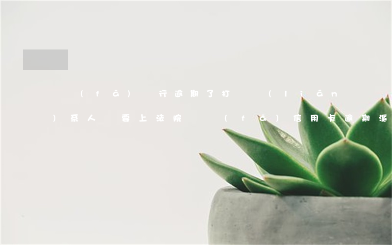 廣發(fā)銀行逾期了,打給聯(lián)系人說要上法院（廣發(fā)信用卡逾期派人到我老家）
