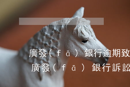 廣發(fā)銀行逾期致電要戶籍資料起訴(廣發(fā)銀行訴訟通知)