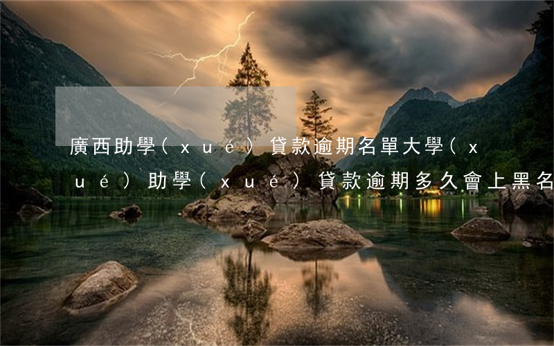 廣西助學(xué)貸款逾期名單(大學(xué)助學(xué)貸款逾期多久會上黑名單)