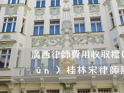 廣西律師費用收取標(biāo)準(zhǔn)桂林宋律師(廣西律師費用收取標(biāo)準(zhǔn)桂林宋律師)